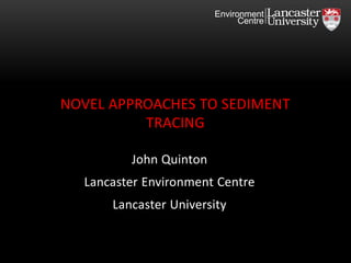 John Quinton
Lancaster Environment Centre
Lancaster University
NOVEL APPROACHES TO SEDIMENT
TRACING
Environment
Centre
 