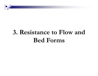 3. Resistance to Flow and
Bed Forms
 