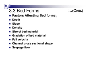3.3 Bed Forms
Factors Affecting Bed forms:
Depth
Slope
Density
Size of bed material
Gradation of bed material
Fall velocity
Channel cross sectional shape
Seepage flow
…(Cont.)
 