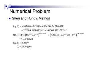 Numerical Problem
Shen and Hung’s Method
( ) ( )
2 3
0.00750189 0.007501890.57 0.32 0.57 0.32
log 107404.45838164 324214.74734085
326309.58908739 109503.87232539
: / 3.7(0.00169) / 0.12
0.98769
log 3.3809
2400
t
t
t
C Y
Y Y
Where Y VS
Y
C
C ppm
ω
= − +
− +
= =
=
=
=
 