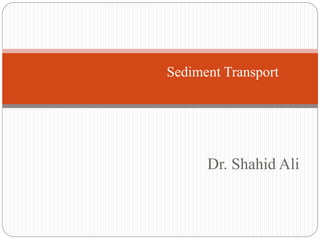 Dr. Shahid Ali
Sediment Transport
 