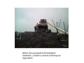 Before slurry pumped to the biological treatment , a shaker is used to screening out large debris 