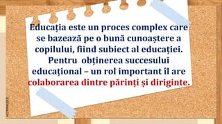 SLIDESMANIA.COM
Educația este un proces complex care
se bazează pe o bună cunoaștere a
copilului, fiind subiect al educației.
Pentru obținerea succesului
educațional – un rol important îl are
colaborarea dintre părinți și diriginte.
 
