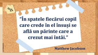 SLIDESMANIA.COM
“În spatele fiecărui copil
care crede în el însuși se
află un părinte care a
crezut mai întâi.”
Matthew Jacobson
 
