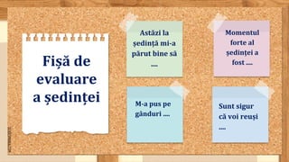 SLIDESMANIA.COM
Fișă de
evaluare
a ședinței Sunt sigur
că voi reuși
....
M-a pus pe
gânduri ....
Momentul
forte al
ședinței a
fost ....
Astăzi la
ședință mi-a
părut bine să
....
 