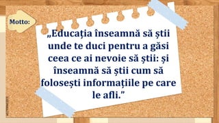 SLIDESMANIA.COM
„Educația înseamnă să știi
unde te duci pentru a găsi
ceea ce ai nevoie să știi: și
înseamnă să știi cum să
folosești informațiile pe care
le afli.”
Motto:
 