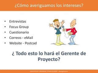 ¿Cómo averiguamos los intereses?
• Entrevistas
• Focus Group
• Cuestionario
• Correos - eMail
• Website - Postcad
¿ Todo e...