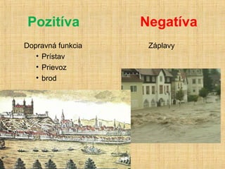 Pozitíva           Negatíva
Dopravná funkcia    Záplavy
   • Prístav
   • Prievoz
   • brod
 