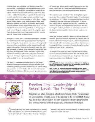 creating vision and setting the tone for this change.They
have become champions for this important initiative.Their
vision and focus have set the priority for the leaders at the
school and classroom levels.The district’s curriculum director has a solid understanding of scientifically based reading
research and effective reading instruction, and the leaders
have a clear plan to provide training for other district leaders
whose work connects to the implementation of the grant.
Whenever possible, they attend professional development
sessions in which reading improvement is the focus.The central office leaders meet on a regular basis to share progress
made toward the goals outlined in their Reading First grant.
They also ensure that competing initiatives do not interfere
with the current focus of improvement.
Rising Star’s central office content specialists have scheduled
K–3 teacher teams to participate in alignment meetings.At
these meetings, the teams review and analyze the scope and
sequence of the curriculum as well as standards and benchmarks. Not only have the central office leaders put this valuable time aside to discuss these essential documents, but also
they have preserved time in their schedules to personally
attend some meetings and monitor schools to ensure the
alignment efforts are implemented.They also make themselves available to provide needed support.
The district’s assessment specialist has helped develop a
workable districtwide assessment plan and schedule.This
leader also provides guidance and assistance as schools select
and administer assessments that will measure and support
the Reading First initiative.The assessment specialist provides

the district and schools with compiled assessment data in a
timely fashion and in a usable and understandable format
that will assist schools in making instructional decisions.
The superintendent is well versed in Reading First requirements and the specifics of the district’s plan. He understands
the importance of a culture of continuous learning. He offers
school principals the autonomy and flexibility to provide
time for teachers to improve their practice.Additionally, he
monitors progress and implementation to ensure that the
learning the teachers participate in is directly connected to
the literacy initiative and directly transferred to classroom
instruction.
Rising Star is on the right track with a focused Reading First
initiative, systems to promote alignment, an effective data collection and dissemination procedure, a process to utilize data
to continually refine instruction, and a culture of continuous
learning.All of these elements will sustain Rising Star’s effort
to improve early literacy instruction.
As more leaders adjust their roles to reflect the necessary
focus on instructional improvements that will directly influence student achievement, so begins the process of systemic
improvements necessary for lasting change.
References:
Lashway, L. (2002). Developing instructional leaders (ERIC Digest No. 160). Eugene,
OR: ERIC Clearinghouse on Educational Policy and Management. Retrieved January
18, 2005, from ERIC database. (ERIC No. ED466023)
Lewis, A. (1995). The anomaly of central office leadership [Electronic version].
Believing in Ourselves: Progress and Struggle in Urban Middle School Reform. New
York: The Edna McConnell Clark Foundation. Retrieved March 3, 2005, from
http://www.middleweb.com/BIOii9.html

Reading First Leadership at the
School Level: The Principal
Principals are a key element in school improvement efforts. The emphasis
on accountability, brought about by the passing of the No Child Left Behind
Act, insists that school leaders not only implement effective programs but
also provide evidence of their success and justification for changes.

A district’s Reading First grant is governed by the district
office staff but must be communicated and put into action
by the principals.These leaders have the responsibility to

prioritize, align, assess, monitor, and learn in order to achieve
improved student outcomes.

Reading First Notebook – Spring 2005

3

 