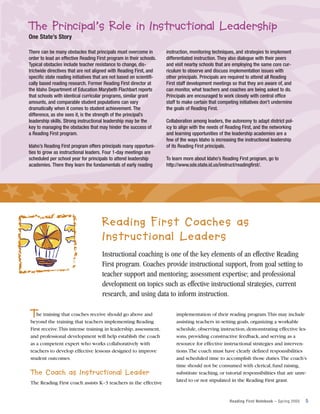 The Principal’s Role in Instructional Leadership
One State’s Story
There can be many obstacles that principals must overcome in
order to lead an effective Reading First program in their schools.
Typical obstacles include teacher resistance to change, districtwide directives that are not aligned with Reading First, and
specific state reading initiatives that are not based on scientifically based reading research. Former Reading First director at
the Idaho Department of Education Marybeth Flachbart reports
that schools with identical curricular programs, similar grant
amounts, and comparable student populations can vary
dramatically when it comes to student achievement. The
difference, as she sees it, is the strength of the principal’s
leadership skills. Strong instructional leadership may be the
key to managing the obstacles that may hinder the success of
a Reading First program.
Idaho’s Reading First program offers principals many opportunities to grow as instructional leaders. Four 1-day meetings are
scheduled per school year for principals to attend leadership
academies. There they learn the fundamentals of early reading

instruction, monitoring techniques, and strategies to implement
differentiated instruction. They also dialogue with their peers
and visit nearby schools that are employing the same core curriculum to observe and discuss implementation issues with
other principals. Principals are required to attend all Reading
First staff development meetings so that they are aware of, and
can monitor, what teachers and coaches are being asked to do.
Principals are encouraged to work closely with central office
staff to make certain that competing initiatives don’t undermine
the goals of Reading First.
Collaboration among leaders, the autonomy to adapt district policy to align with the needs of Reading First, and the networking
and learning opportunities of the leadership academies are a
few of the ways Idaho is increasing the instructional leadership
of its Reading First principals.
To learn more about Idaho’s Reading First program, go to
http://www.sde.state.id.us/instruct/readingfirst/.

Reading First Coaches as
Instructional Leaders
Instructional coaching is one of the key elements of an effective Reading
First program. Coaches provide instructional support, from goal setting to
teacher support and mentoring; assessment expertise; and professional
development on topics such as effective instructional strategies, current
research, and using data to inform instruction.

T

he training that coaches receive should go above and
beyond the training that teachers implementing Reading
First receive.This intense training in leadership, assessment,
and professional development will help establish the coach
as a competent expert who works collaboratively with
teachers to develop effective lessons designed to improve
student outcomes.

The Coach as Instructional Leader
The Reading First coach assists K–3 teachers in the effective

implementation of their reading program.This may include
assisting teachers in setting goals, organizing a workable
schedule, observing instruction, demonstrating effective lessons, providing constructive feedback, and serving as a
resource for effective instructional strategies and interventions.The coach must have clearly defined responsibilities
and scheduled time to accomplish those duties.The coach’s
time should not be consumed with clerical, fund raising,
substitute teaching, or tutorial responsibilities that are unrelated to or not stipulated in the Reading First grant.

Reading First Notebook – Spring 2005

5

 