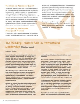 The Coach as Assessment Expert
The Reading First coach must have a solid understanding of
the screening, diagnostic, progress monitoring, and outcomes
assessments.The coach is responsible for guiding the use of
and ensuring the proper implementation of these assessments.The coach reviews this data with grade-level teams and
discusses student, classroom, and grade-level issues that arise
from this analysis.The coach shares the data with the principal, and they work together to make adjustments to ensure
goal achievements.The coach also uses assessment data to
plan necessary professional development for teachers.

The Coach as Professional
Development Provider

Reading First, including scientifically based reading research,
assessment issues, effective instructional strategies, use of
the core reading program, and intervention concerns.The
Reading First coach should also strive to remain current on
reading issues by attending professional development and
reading current research. Sometimes, the coach best serves
the teachers by recognizing when outside expertise is needed and securing that assistance.
Coaching is a significant responsibility.The success of the
coach has considerable bearing on the effectiveness of a
school’s implementation of Reading First. Coaching can be a
challenging yet rewarding experience.

It is the coach who is primarily responsible for developing
teachers’ knowledge and skills as they relate to the goals of

The Reading Coach’s Role in Instructional
Leadership A Firsthand Account
By Kathleen Theodore
Instructional coaching is a promising model for teacher development intended to improve teaching and learning (Joyce &
Showers, 1988; Lyons & Pinnell, 2001; Neufeld & Roper, 2003;
Symonds, 2003). Coaches model and observe lessons and
reflect with teachers in order to build instructional capacity.
Coaching provides job-embedded professional development
combined with reflective and collaborative work among professionals that sustains professional learning. It could be said
that coaches serve as a teacher’s safety net.
Although reading coaches perform a variety of activities,
I have learned that in-class coaching is the most powerful
and has great potential to impact classroom instruction.
However, the coach’s close involvement in the teacher’s
otherwise isolated world may create anxiety among teachers.
That anxiety is often so great that it translates to a strong
resistance to change.
I explored the coaching model while guiding reading coaches
who worked directly with classroom teachers in the Orleans
and Jefferson Parish School Districts in southeastern
Louisiana. The biggest challenge in coaching, in my experience, is teacher anxiety and resistance to change. Such
resistance can be very difficult to overcome. However, as I
visited classrooms, it was clear to me that the coaches with
whom I was working had something special going on. There

6

U.S. Department of Education

was mutual respect, trust, and collaboration between coach
and teacher.
What seems to lead to this collegial partnership? Each coach
had formulated a unique style of in-class coaching. Though
the styles varied from coach to coach, they all consisted of
modeling and demonstrating lessons for several weeks. When
coaches modeled and demonstrated with the teacher’s own
students, they provided teachers with the technical support
they needed. The teacher was able to view an effective lesson that succinctly spotlighted a specific objective, and students were eagerly engaged. The teacher and coach then
reflected on the lesson and discussed both its successful
aspects and areas that needed further development. This provided an invitation for the teacher to be open to improvement.
Through a delicate dance of pressure and support, teachers
experienced success. Teachers were mandated to follow
rules and expectations for participating in the apprenticeship.
Rules ranged from attending and observing demonstration
lessons to participating in follow-up discussions and reflection to modeling and demonstrating in the presence of the
reading coach.
The coaches also provided ample support to the teachers.
Teachers were assigned parts of a demonstrated lesson to

 