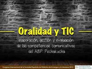 Oralidad y TIC
Universitat d’AlacantCongreso Internacional de la Sociedad Española de Didáctica de la Lengua y la Literatura 2015
elaboración, gestión y evaluación de las competencias
comunicativas del ABP: Pechakucha
 