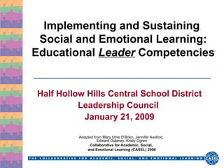 Implementing and Sustaining  Social and Emotional Learning: Educational  Leader  Competencies Half Hollow Hills Central School District Leadership Council  January 21, 2009 Adapted from  Mary Utne O’Brien, Jennifer Axelrod,  Edward Dulaney, Kristy Ogren Collaborative for Academic, Social,  and Emotional Learning (CASEL) 2006 