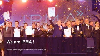 We are IPMA !
Martin Sedlmayer, VP Products & Services
 