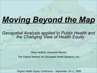 Moving Beyond the Map ,[object Object],Steve Sedlock, Executive Director The Virginia Network for Geospatial Health Research, Inc. Virginia Health Equity Conference – September 10-11, 2009 