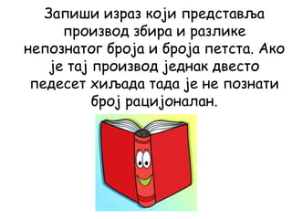 Запиши израз који представља
производ збира и разлике
непознатог броја и броја петста. Ако
је тај производ једнак двесто
педесет хиљада тада је не познати
број рацијоналан.
 