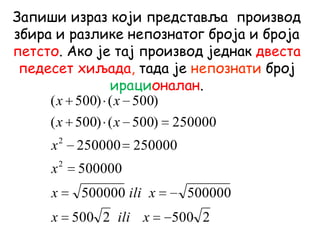 Запиши израз који представља производ
збира и разлике непознатог броја и броја
петсто. Ако је тај производ једнак двеста
педесет хиљада, тада је непознати број
ирационалан.
25002500
500000500000
500000
250000250000
250000)500()500(
)500()500(
2
2
xilix
xilix
x
x
xx
xx
 