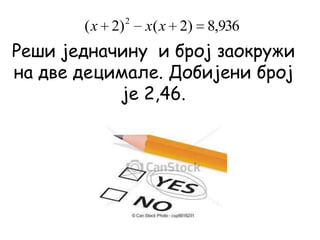 Реши једначину и број заокружи
на две децимале. Добијени број
је 2,46.
936,8)2()2( 2
xxx
 