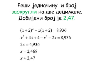 Реши једначину и број
заокругли на две децимале.
Добијени број је 2,47.
47,2
468,2
936,42
936,8244
936,8)2()2(
22
2
x
x
x
xxxx
xxx
 