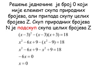 Решење једначине је број 0 који
није елемент скупа природних
бројева, али припада скупу целих
бројева Z. Скуп природних бројева
N је подскуп скупа целих бројева Z
0
06
18996
18)9(96
18)3)(3()3(
22
22
2
x
x
xxx
xxx
xxx
 