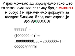 Израз можемо да израчунамо тако што
га запишемо као разлику броја милион
и броја 1 и применимо формулу за
квадрат бинома. Вредност израза је
999998000001
019999980000
120000000001000000000
)11000000(
999999
2
2
 