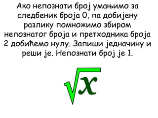 Ако непознати број умањимо за
следбеник броја 0, па добијену
разлику помножимо збиром
непознатог броја и претходника броја
2 добићемо нулу. Запиши једначину и
реши је. Непознати број је 1.
 