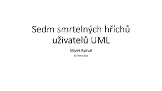 Sedm smrtelných hříchů
uživatelů UML
Slávek Rydval
30. ledna 2015
 
