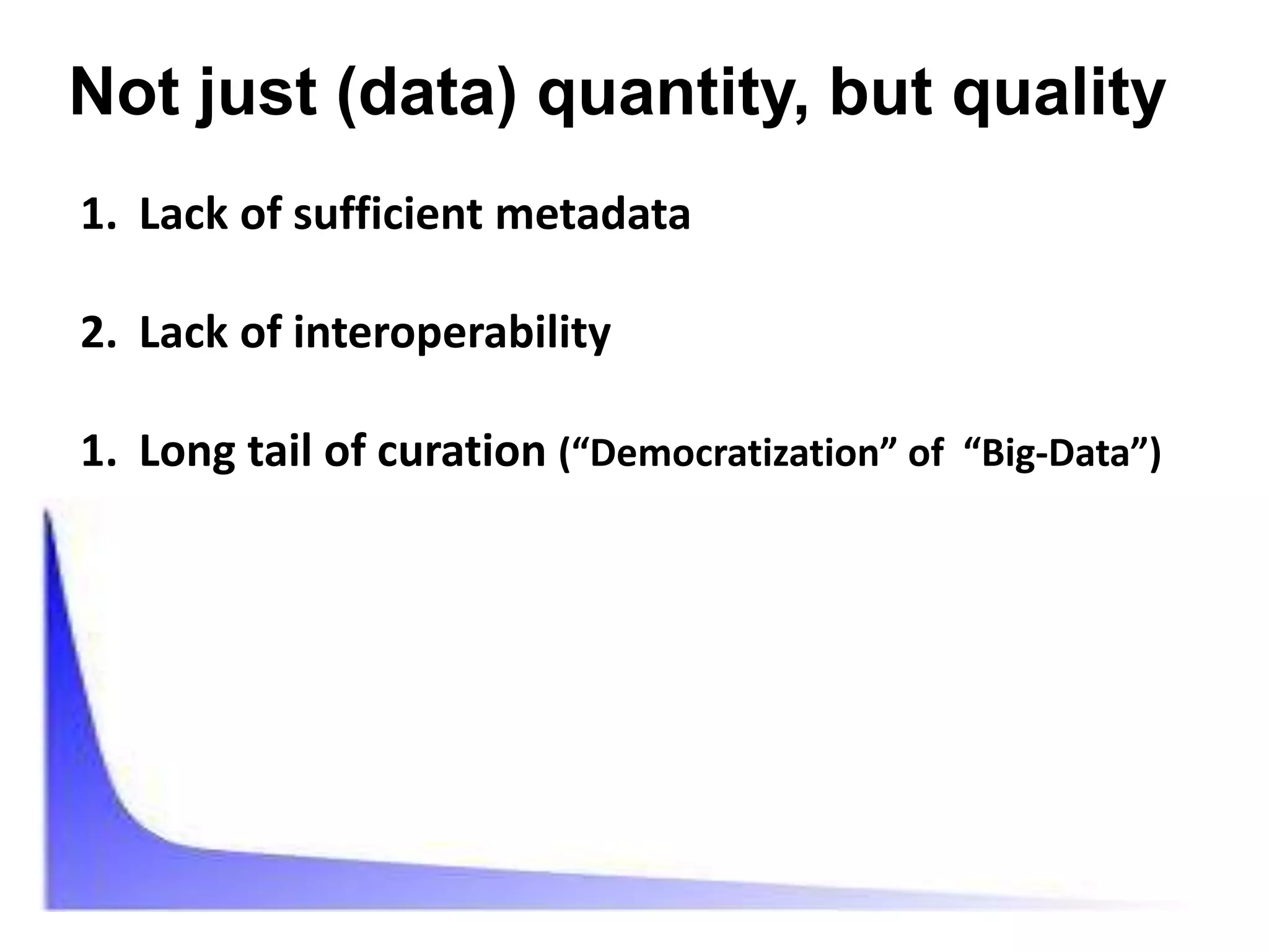 Not just (data) quantity, but quality
1. Lack of sufficient metadata

2. Lack of interoperability

1. Long tail of curation (“Democratization” of “Big-Data”)
 
