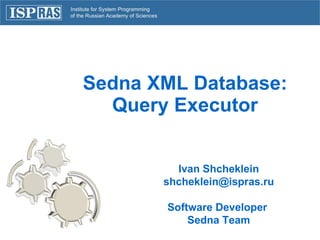 Sedna XML Database: Query Executor Ivan Shcheklein [email_address] Software Developer  Sedna Team 