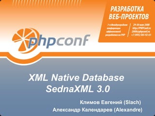 XML Native Database
   SednaXML 3.0
             Климов Евгений (Slach)
    Александр Календарев (Alexandre)
 