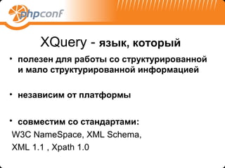 XQuery - язык, который
• полезен для работы со структурированной
  и мало структурированной информацией

• независим от платформы


• совместим со стандартами:
 W3C NameSpace, XML Schema,
 XML 1.1 , Xpath 1.0
 