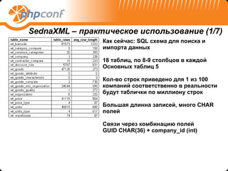 Как сейчас : SQL  схема для поиска и импорта данных 18  таблиц, по 8-9 столбцов в каждой Основных таблиц 5 Кол-во строк приведено для 1 из 100 компаний соответственно в реальности будут таблички по миллиону строк Большая длинна записей, много  CHAR  полей Связи через комбинацию полей  GUID CHAR(36) + company_id (int) SednaXML –  практическое использование (1 /7) 
