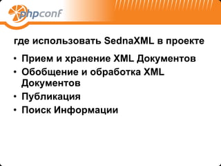 где использовать  SednaXML  в проекте  Прием и хранение  XML  Документов Обобщение и обработка  XML  Документов Публикация Поиск Информации 