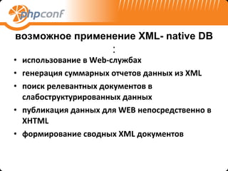 возможное применение  XML- native DB   : использование в Web-службах генерация суммарных отчетов данных из XML  поиск релевантных документов в слабоструктурированных данных публикация данных для WEB непосредственно в  X HTML  формирование сводных  XML  документов 