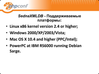 SednaXMLDB   -  Поддерживаемые платформы : Linux x86 kernel version 2.4 or higher; Windows 2000/XP/2003/Vista; Mac OS X 10.4 and higher (PPC/Intel); PowerPC at IBM RS6000 running Debian Sarge. 