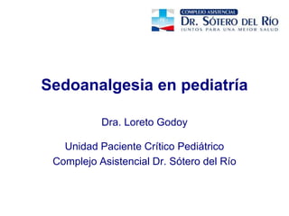 Sedoanalgesia en pediatría
Dra. Loreto Godoy
Unidad Paciente Crítico Pediátrico
Complejo Asistencial Dr. Sótero del Río
 