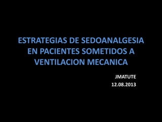 ESTRATEGIAS DE SEDOANALGESIA
EN PACIENTES SOMETIDOS A
VENTILACION MECANICA
JMATUTE
12.08.2013
 