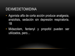 DEXMEDETOMIDINA
• Agonista alfa de corta acción produce analgesia,
  ansiolisis, sedación sin depresión respiratoria.
  1B
• Midazolam, fentanyl y propofol pueden ser
  utilizados, pero…
 