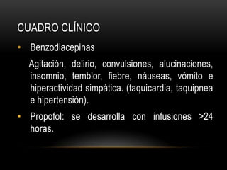 CUADRO CLÍNICO
• Benzodiacepinas
  Agitación, delirio, convulsiones, alucinaciones,
  insomnio, temblor, fiebre, náuseas, vómito e
  hiperactividad simpática. (taquicardia, taquipnea
  e hipertensión).
• Propofol: se desarrolla con infusiones >24
  horas.
 