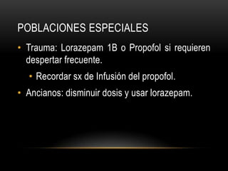 POBLACIONES ESPECIALES
• Trauma: Lorazepam 1B o Propofol si requieren
  despertar frecuente.
  • Recordar sx de Infusión del propofol.
• Ancianos: disminuir dosis y usar lorazepam.
 