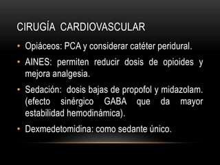CIRUGÍA CARDIOVASCULAR
• Opiáceos: PCA y considerar catéter peridural.
• AINES: permiten reducir dosis de opioides y
  mejora analgesia.
• Sedación: dosis bajas de propofol y midazolam.
  (efecto sinérgico GABA que da mayor
  estabilidad hemodinámica).
• Dexmedetomidina: como sedante único.
 