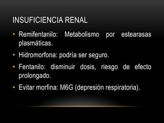 INSUFICIENCIA RENAL
• Remifentanilo: Metabolismo por estearasas
  plasmáticas.
• Hidromorfona: podría ser seguro.
• Fentanilo: disminuir dosis, riesgo de efecto
  prolongado.
• Evitar morfina: M6G (depresión respiratoria).
 