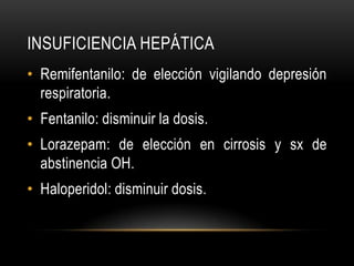INSUFICIENCIA HEPÁTICA
• Remifentanilo: de elección vigilando depresión
  respiratoria.
• Fentanilo: disminuir la dosis.
• Lorazepam: de elección en cirrosis y sx de
  abstinencia OH.
• Haloperidol: disminuir dosis.
 
