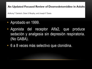 • Aprobado en 1999.
• Agonista del receptor Alfa2, que produce
  sedación y analgesia sin depresión respiratoria.
  (No GABA).
• 6 a 8 veces màs selectivo que clonidina.
 