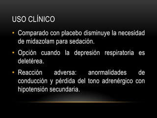 USO CLÍNICO
• Comparado con placebo disminuye la necesidad
  de midazolam para sedación.
• Opción cuando la depresión respiratoria es
  deletérea.
• Reacción     adversa:    anormalidades     de
  conducción y pérdida del tono adrenérgico con
  hipotensión secundaria.
 