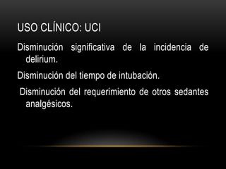 USO CLÍNICO: UCI
Disminución significativa de la incidencia de
  delirium.
Disminución del tiempo de intubación.
Disminución del requerimiento de otros sedantes
 analgésicos.
 