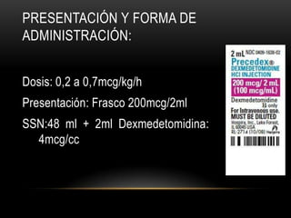 PRESENTACIÓN Y FORMA DE
ADMINISTRACIÓN:


Dosis: 0,2 a 0,7mcg/kg/h
Presentación: Frasco 200mcg/2ml
SSN:48 ml + 2ml Dexmedetomidina:
  4mcg/cc
 