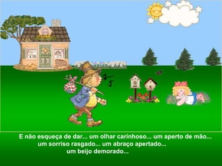 E não esqueça de dar... um olhar carinhoso... um aperto de mão... um sorriso rasgado... um abraço apertado...  um beijo demorado...  