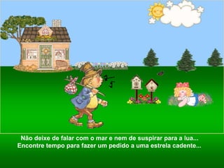 Não deixe de falar com o mar e nem de suspirar para a lua... Encontre tempo para fazer um pedido a uma estrela cadente... 