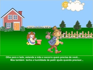 Olhe para o lado, estenda a mão e socorra quem precisa de você...  Mas também  tenha a humildade de pedir ajuda quando precisar... 